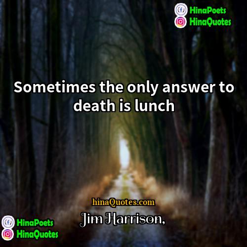 Jim Harrison Quotes | Sometimes the only answer to death is